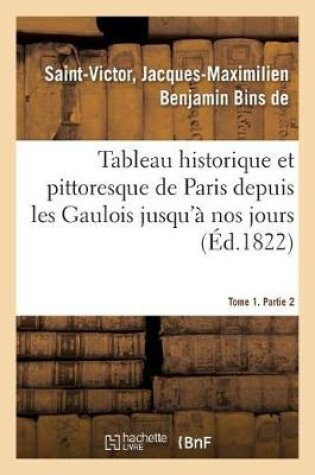 Cover of Tableau Historique Et Pittoresque de Paris Depuis Les Gaulois Jusqu'a Nos Jours. Tome 1. Partie 2