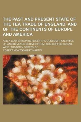 Cover of Past and Present State of the Tea Trade of Englandnd of the Continents of Europe and America; And a Comparison Between the Consumption, Price of