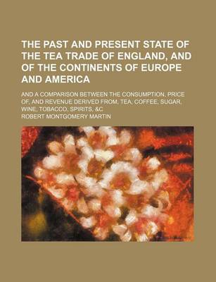 Book cover for Past and Present State of the Tea Trade of Englandnd of the Continents of Europe and America; And a Comparison Between the Consumption, Price of