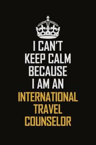 Cover of I Can't Keep Calm Because I Am An International Travel Counselor