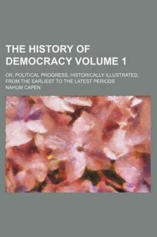 Cover of The History of Democracy Volume 1; Or, Political Progress, Historically Illustrated, from the Earliest to the Latest Periods