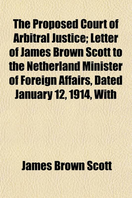 Book cover for The Proposed Court of Arbitral Justice; Letter of James Brown Scott to the Netherland Minister of Foreign Affairs, Dated January 12, 1914, with