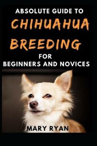 Cover of Absolute Guide To Chihuahua Breeding For Beginners And Novices