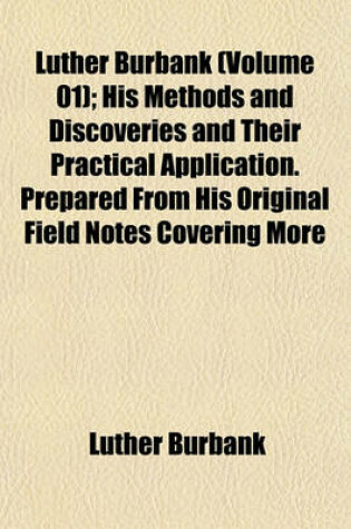 Cover of Luther Burbank (Volume 01); His Methods and Discoveries and Their Practical Application. Prepared from His Original Field Notes Covering More