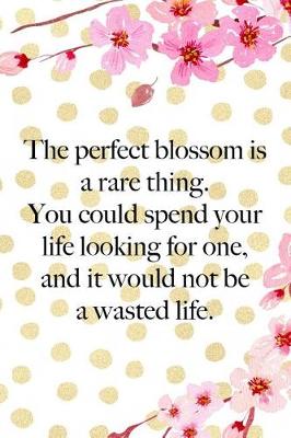 Book cover for The Perfect Blossom Is A Rare Thing. You Could Spend Your Life Looking For One, And It Would Not Be A Wasted Life.