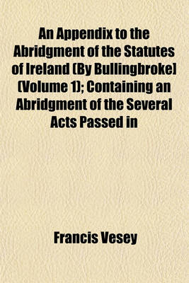 Book cover for An Appendix to the Abridgment of the Statutes of Ireland (by Bullingbroke] (Volume 1); Containing an Abridgment of the Several Acts Passed in