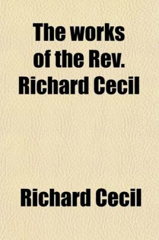 Cover of The Works of the REV. Richard Cecil; With a Memoir of His Life Volume 1