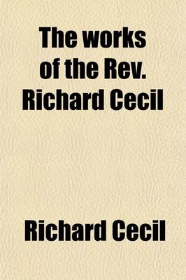 Book cover for The Works of the REV. Richard Cecil; With a Memoir of His Life Volume 1