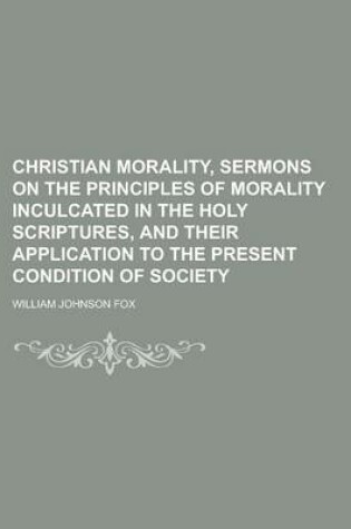 Cover of Christian Morality, Sermons on the Principles of Morality Inculcated in the Holy Scriptures, and Their Application to the Present Condition of Society