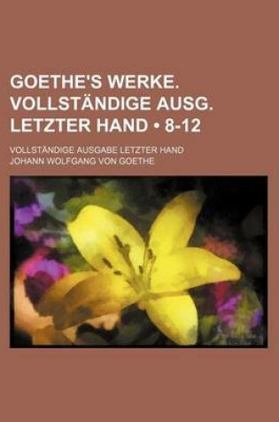 Cover of Goethe's Werke. Vollstandige Ausg. Letzter Hand (8-12); Vollstandige Ausgabe Letzter Hand