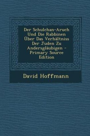 Cover of Der Schulchan-Aruch Und Die Rabbinen Uber Das Verhaltniss Der Juden Zu Andersglaubigen - Primary Source Edition