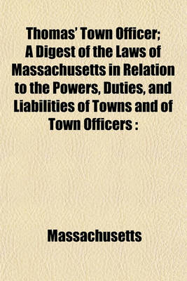 Book cover for Thomas' Town Officer; A Digest of the Laws of Massachusetts in Relation to the Powers, Duties, and Liabilities of Towns and of Town Officers