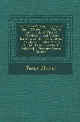 Cover of Devotions Commemorative of the ... Passion of ... Christ, with ... the Office of Tenebrae ... and Other Portions of the Divine Office of Holy and Easter Weeks, Tr. [And Compiled by F. Oakeley]. - Primary Source Edition