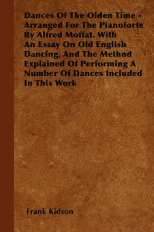 Cover of Dances Of The Olden Time - Arranged For The Pianoforte By Alfred Moffat. With An Essay On Old English Dancing, And The Method Explained Of Performing A Number Of Dances Included In This Work