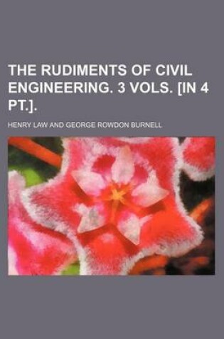 Cover of The Rudiments of Civil Engineering. 3 Vols. [In 4 PT.].