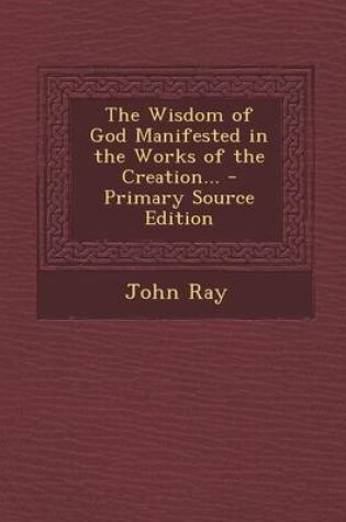 Cover of The Wisdom of God Manifested in the Works of the Creation... - Primary Source Edition