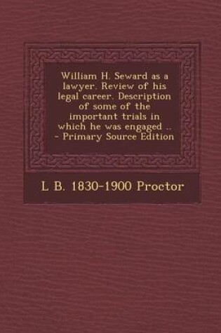 Cover of William H. Seward as a Lawyer. Review of His Legal Career. Description of Some of the Important Trials in Which He Was Engaged ..