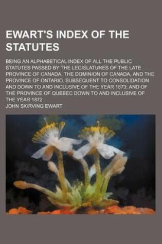Cover of Ewart's Index of the Statutes; Being an Alphabetical Index of All the Public Statutes Passed by the Legislatures of the Late Province of Canada, the Dominion of Canada, and the Province of Ontario, Subsequent to Consolidation and Down to