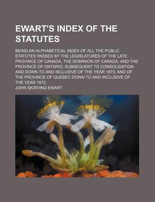 Book cover for Ewart's Index of the Statutes; Being an Alphabetical Index of All the Public Statutes Passed by the Legislatures of the Late Province of Canada, the Dominion of Canada, and the Province of Ontario, Subsequent to Consolidation and Down to