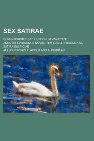Cover of Sex Satirae; Cum Interpret. Lat. Lectionum Varietate Adnotationibusque Novis. Item Lucilli Fragmenta, Satira Sulpiciae