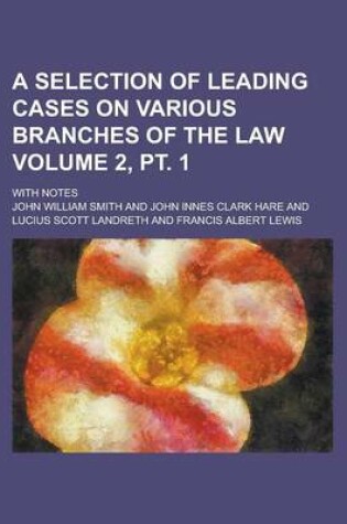 Cover of A Selection of Leading Cases on Various Branches of the Law; With Notes Volume 2, PT. 1