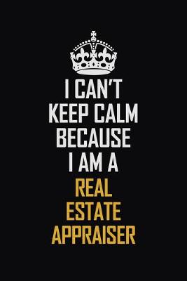 Book cover for I Can't Keep Calm Because I Am A Real Estate Appraiser