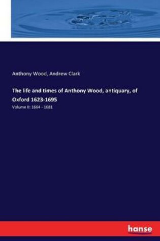 Cover of The life and times of Anthony Wood, antiquary, of Oxford 1623-1695