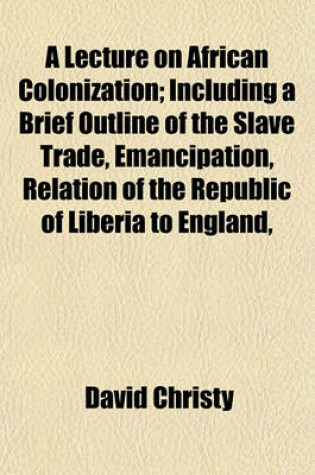 Cover of A Lecture on African Colonization; Including a Brief Outline of the Slave Trade, Emancipation, Relation of the Republic of Liberia to England,