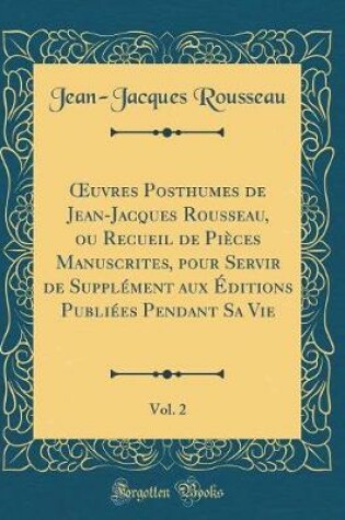 Cover of Oeuvres Posthumes de Jean-Jacques Rousseau, Ou Recueil de Pièces Manuscrites, Pour Servir de Supplément Aux Éditions Publiées Pendant Sa Vie, Vol. 2 (Classic Reprint)