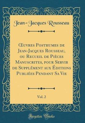 Book cover for Oeuvres Posthumes de Jean-Jacques Rousseau, Ou Recueil de Pièces Manuscrites, Pour Servir de Supplément Aux Éditions Publiées Pendant Sa Vie, Vol. 2 (Classic Reprint)