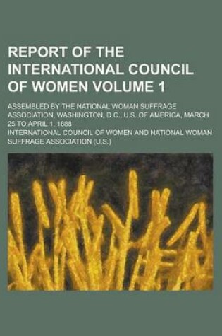 Cover of Report of the International Council of Women; Assembled by the National Woman Suffrage Association, Washington, D.C., U.S. of America, March 25 to April 1, 1888 Volume 1