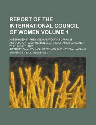 Book cover for Report of the International Council of Women; Assembled by the National Woman Suffrage Association, Washington, D.C., U.S. of America, March 25 to April 1, 1888 Volume 1