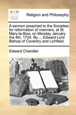 Cover of A sermon preached to the Societies for reformation of manners, at St. Mary-le-Bow, on Monday January the 4th, 1724. By ... Edward Lord Bishop of Coventry and Lichfield.