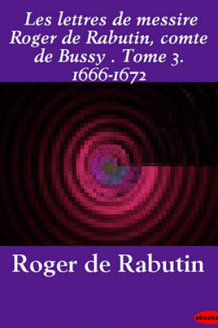 Cover of Les Lettres de Messire Roger de Rabutin, Comte de Bussy . Tome 3. 1666-1672