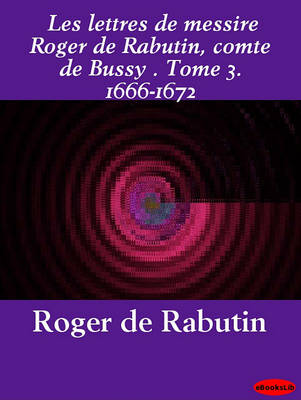 Book cover for Les Lettres de Messire Roger de Rabutin, Comte de Bussy . Tome 3. 1666-1672