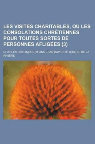 Cover of Les Visites Charitables, Ou Les Consolations Chretiennes Pour Toutes Sortes de Personnes Afligees (3 )