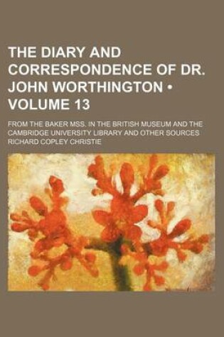 Cover of The Diary and Correspondence of Dr. John Worthington (Volume 13); From the Baker Mss. in the British Museum and the Cambridge University Library and Other Sources