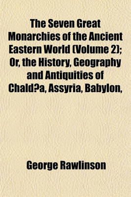 Book cover for The Seven Great Monarchies of the Ancient Eastern World (Volume 2); Or, the History, Geography and Antiquities of Chaldaea, Assyria, Babylon,