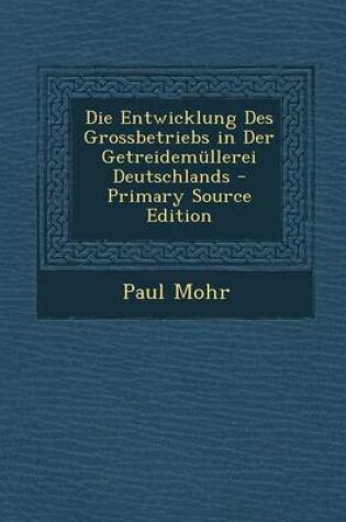 Cover of Die Entwicklung Des Grossbetriebs in Der Getreidemullerei Deutschlands - Primary Source Edition