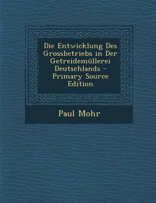 Book cover for Die Entwicklung Des Grossbetriebs in Der Getreidemullerei Deutschlands - Primary Source Edition