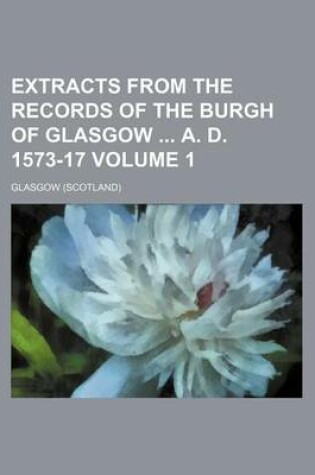 Cover of Extracts from the Records of the Burgh of Glasgow A. D. 1573-17 Volume 1