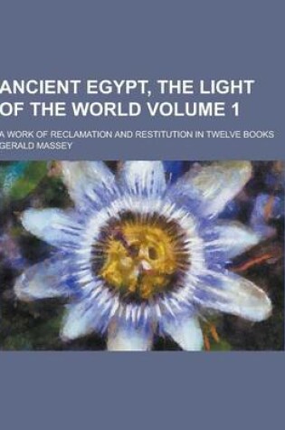 Cover of Ancient Egypt, the Light of the World; A Work of Reclamation and Restitution in Twelve Books Volume 1