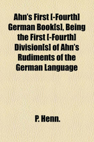 Cover of Ahn's First [-Fourth] German Book[s], Being the First [-Fourth] Division[s] of Ahn's Rudiments of the German Language