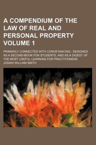 Cover of A Compendium of the Law of Real and Personal Property Volume 1; Primarily Connected with Conveyancing