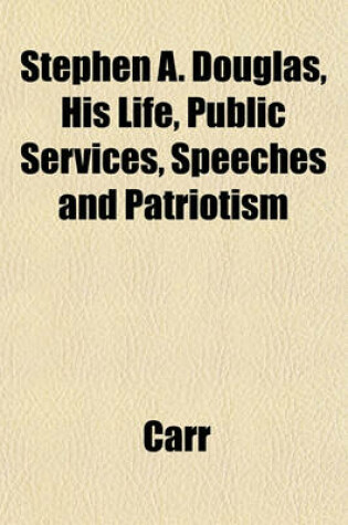 Cover of Stephen A. Douglas, His Life, Public Services, Speeches and Patriotism