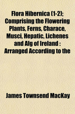 Cover of Flora Hibernica (1-2); Comprising the Flowering Plants, Ferns, Charace, Musci, Hepatic, Lichenes and Alg of Ireland