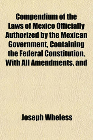 Cover of Compendium of the Laws of Mexico Officially Authorized by the Mexican Government, Containing the Federal Constitution, with All Amendments, and