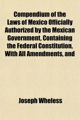 Book cover for Compendium of the Laws of Mexico Officially Authorized by the Mexican Government, Containing the Federal Constitution, with All Amendments, and