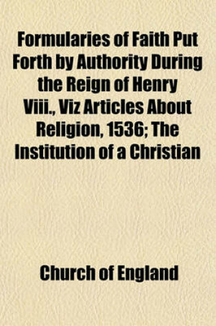 Cover of Formularies of Faith Put Forth by Authority During the Reign of Henry VIII., Viz Articles about Religion, 1536; The Institution of a Christian