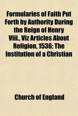 Book cover for Formularies of Faith Put Forth by Authority During the Reign of Henry VIII., Viz Articles about Religion, 1536; The Institution of a Christian